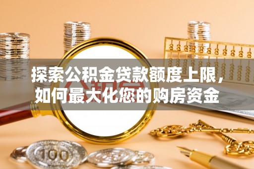 郊区探索公积金贷款额度上限，如何最大化您的购房资金