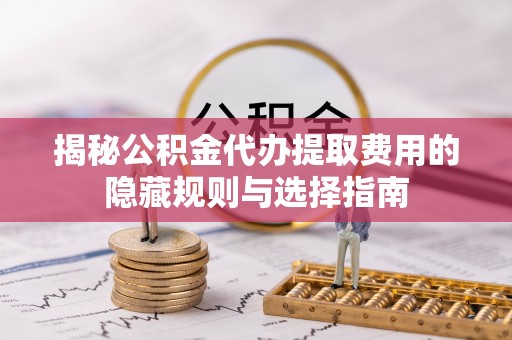 郊区揭秘公积金代办提取费用的隐藏规则与选择指南