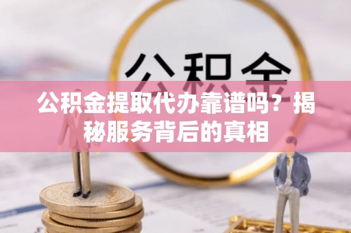 郊区公积金提取代办靠谱吗？揭秘服务背后的真相