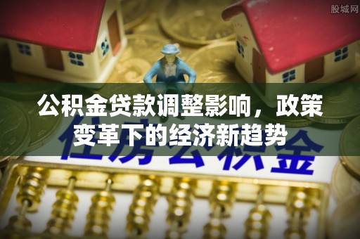 郊区公积金贷款调整影响，政策变革下的经济新趋势