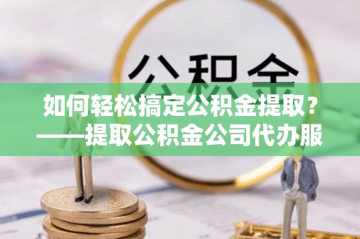 郊区如何轻松搞定公积金提取？——提取公积金公司代办服务全解析