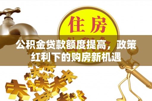 郊区公积金贷款额度提高，政策红利下的购房新机遇