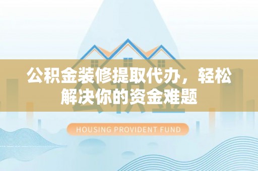 郊区公积金装修提取代办，轻松解决你的资金难题