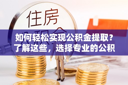 郊区如何轻松实现公积金提取？了解这些，选择专业的公积金提取代办服务