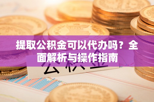 郊区提取公积金可以代办吗？全面解析与操作指南