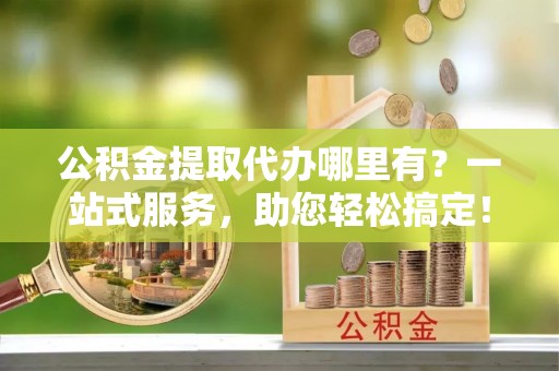 郊区公积金提取代办哪里有？一站式服务，助您轻松搞定！
