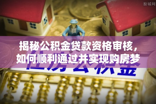 郊区揭秘公积金贷款资格审核，如何顺利通过并实现购房梦想