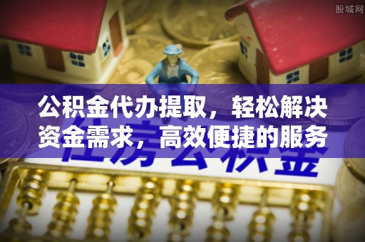郊区公积金代办提取，轻松解决资金需求，高效便捷的服务选择