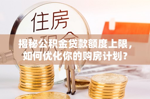 郊区揭秘公积金贷款额度上限，如何优化你的购房计划？