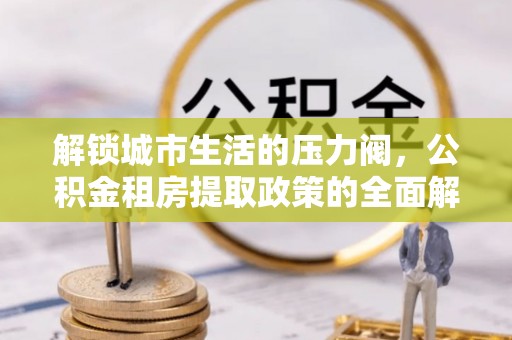 郊区解锁城市生活的压力阀，公积金租房提取政策的全面解析与实践指南