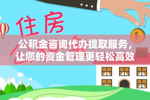 郊区公积金咨询代办提取服务，让您的资金管理更轻松高效