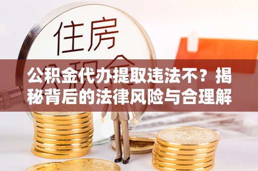 郊区公积金代办提取违法不？揭秘背后的法律风险与合理解决方案