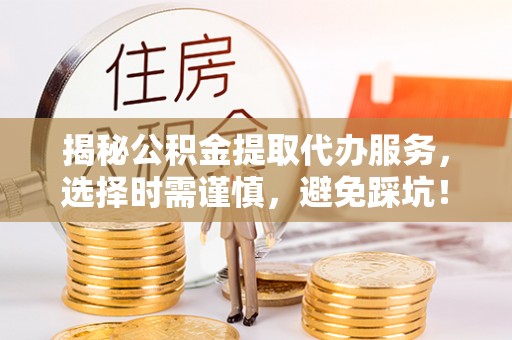 郊区揭秘公积金提取代办服务，选择时需谨慎，避免踩坑！