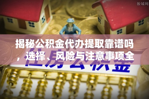 郊区揭秘公积金代办提取靠谱吗，选择、风险与注意事项全解析