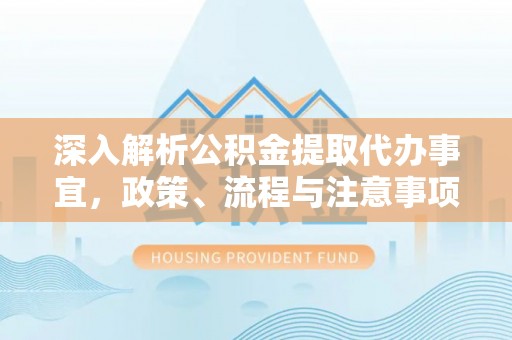 郊区深入解析公积金提取代办事宜，政策、流程与注意事项全攻略
