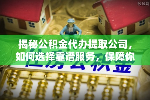 郊区揭秘公积金代办提取公司，如何选择靠谱服务，保障你的资金安全