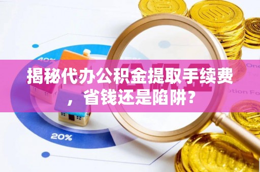 郊区揭秘代办公积金提取手续费，省钱还是陷阱？