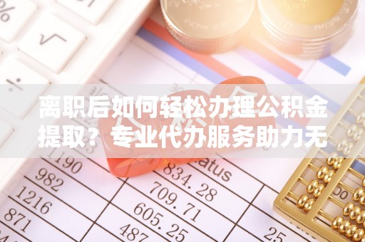 郊区离职后如何轻松办理公积金提取？专业代办服务助力无忧