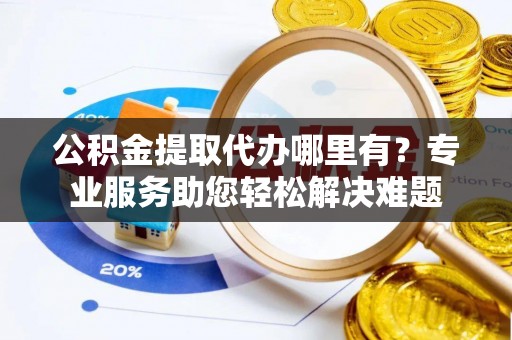 郊区公积金提取代办哪里有？专业服务助您轻松解决难题