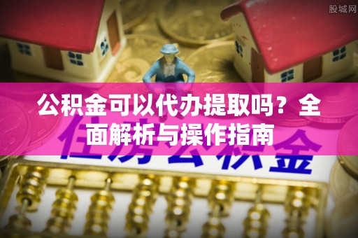 郊区公积金可以代办提取吗？全面解析与操作指南