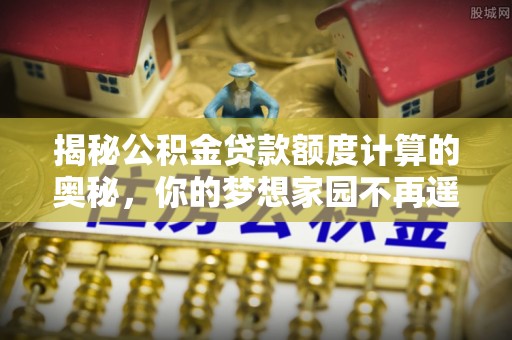 郊区揭秘公积金贷款额度计算的奥秘，你的梦想家园不再遥不可及