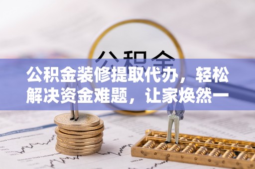 郊区公积金装修提取代办，轻松解决资金难题，让家焕然一新