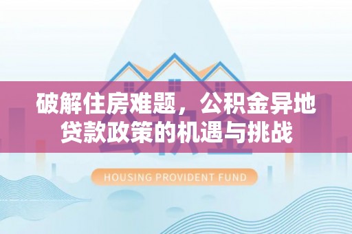 郊区破解住房难题，公积金异地贷款政策的机遇与挑战