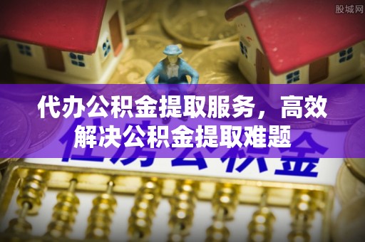 郊区代办公积金提取服务，高效解决公积金提取难题