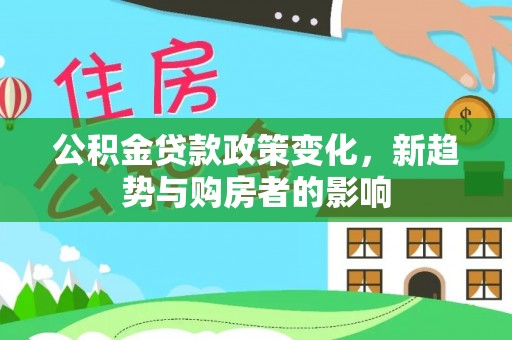 郊区公积金贷款政策变化，新趋势与购房者的影响