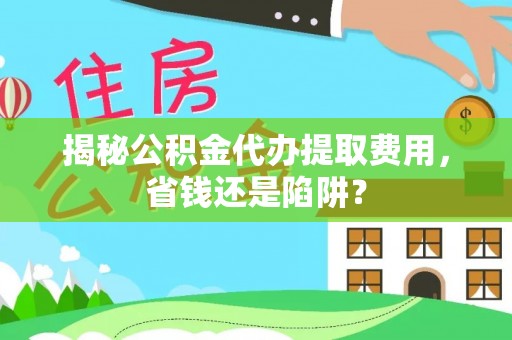 郊区揭秘公积金代办提取费用，省钱还是陷阱？