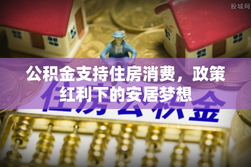 郊区公积金支持住房消费，政策红利下的安居梦想