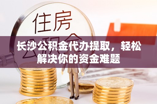 郊区长沙公积金代办提取，轻松解决你的资金难题