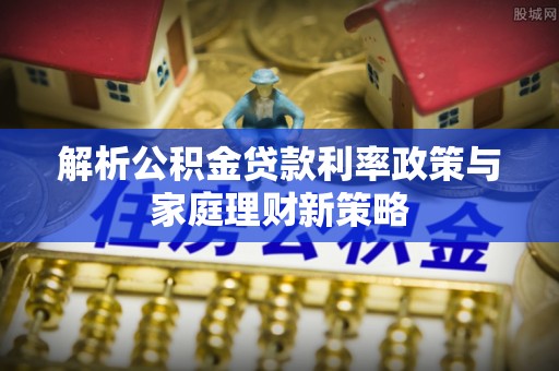 郊区解析公积金贷款利率政策与家庭理财新策略