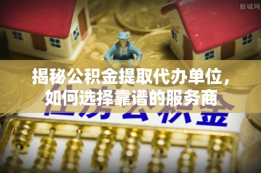 郊区揭秘公积金提取代办单位，如何选择靠谱的服务商