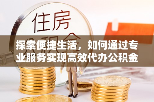 郊区探索便捷生活，如何通过专业服务实现高效代办公积金提取