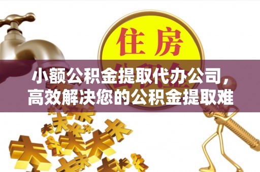 郊区小额公积金提取代办公司，高效解决您的公积金提取难题