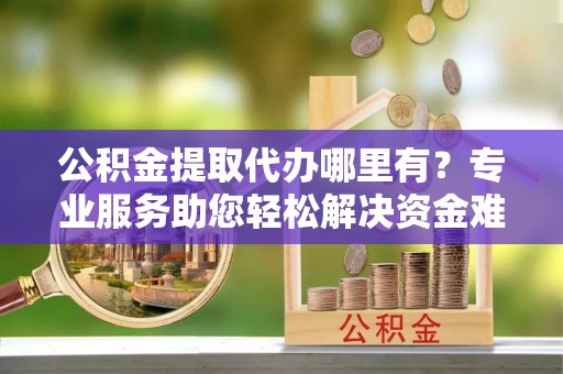 郊区公积金提取代办哪里有？专业服务助您轻松解决资金难题