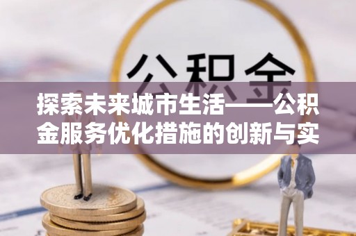 郊区探索未来城市生活——公积金服务优化措施的创新与实践