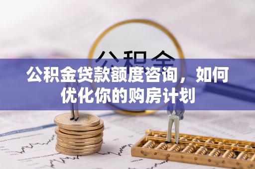 郊区公积金贷款额度咨询，如何优化你的购房计划