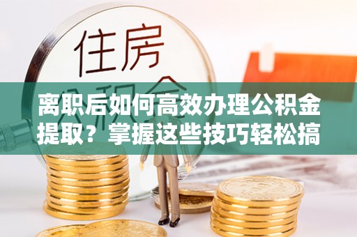 郊区离职后如何高效办理公积金提取？掌握这些技巧轻松搞定