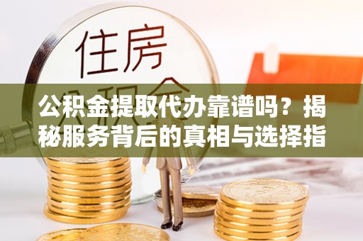 郊区公积金提取代办靠谱吗？揭秘服务背后的真相与选择指南