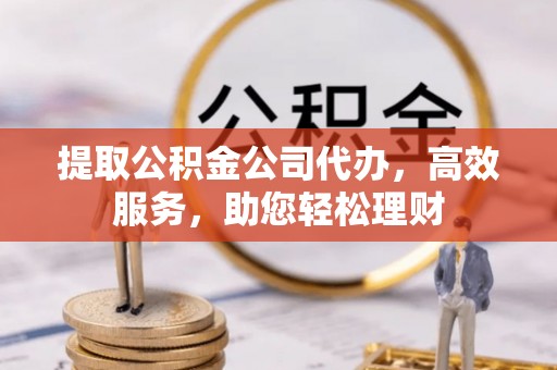 郊区提取公积金公司代办，高效服务，助您轻松理财