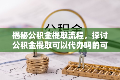 郊区揭秘公积金提取流程，探讨公积金提取可以代办吗的可行性与注意事项