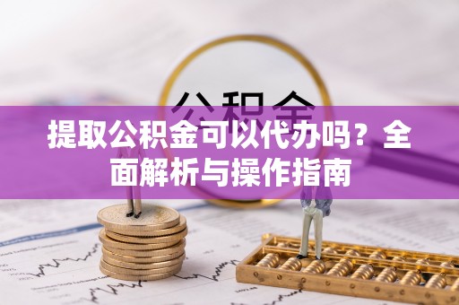 郊区提取公积金可以代办吗？全面解析与操作指南