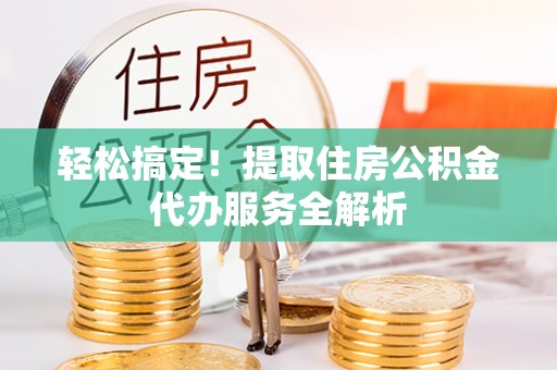 郊区轻松搞定！提取住房公积金代办服务全解析