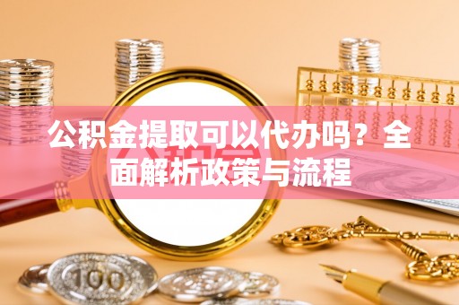 郊区公积金提取可以代办吗？全面解析政策与流程