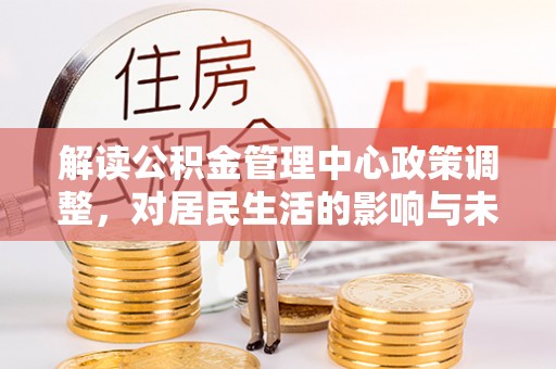 郊区解读公积金管理中心政策调整，对居民生活的影响与未来展望