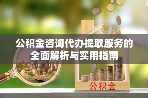 郊区公积金咨询代办提取服务的全面解析与实用指南