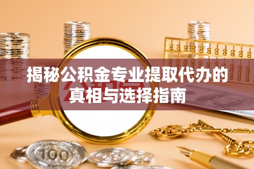 郊区揭秘公积金专业提取代办的真相与选择指南