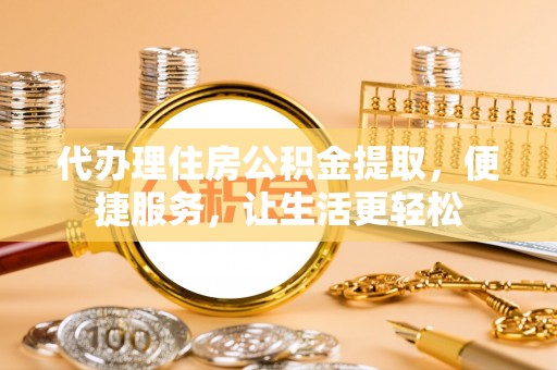 郊区代办理住房公积金提取，便捷服务，让生活更轻松